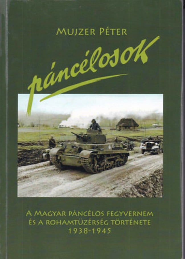 Mujzer Péter Páncélosok A Magyar páncélos fegyvernem és rohamtüzérség története 1938 1945